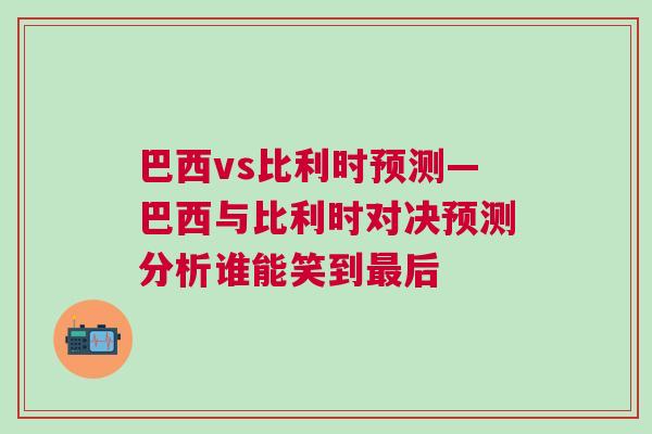 巴西vs比利時預(yù)測—巴西與比利時對決預(yù)測分析誰能笑到最后