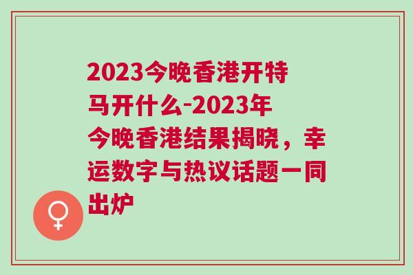 2023今晚香港開特馬開什么-2023年今晚香港結(jié)果揭曉，幸運數(shù)字與熱議話題一同出爐
