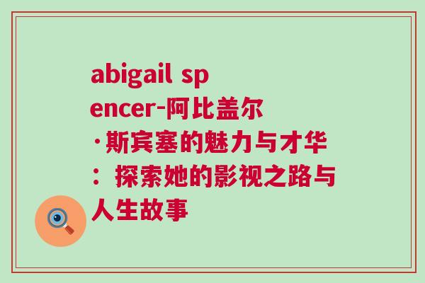 abigail spencer-阿比蓋爾·斯賓塞的魅力與才華：探索她的影視之路與人生故事