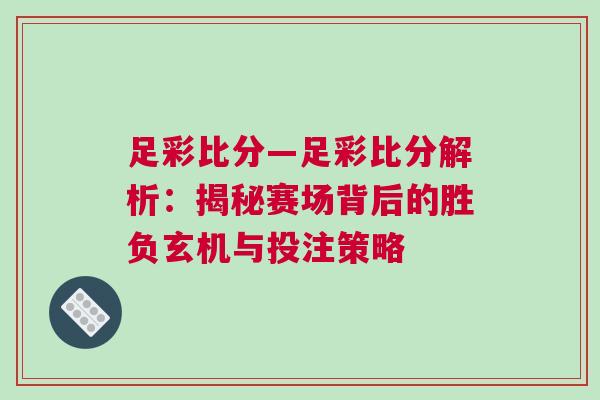 足彩比分—足彩比分解析：揭秘賽場背后的勝負玄機與投注策略