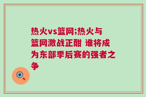 熱火vs籃網(wǎng);熱火與籃網(wǎng)激戰(zhàn)正酣 誰將成為東部季后賽的強(qiáng)者之爭