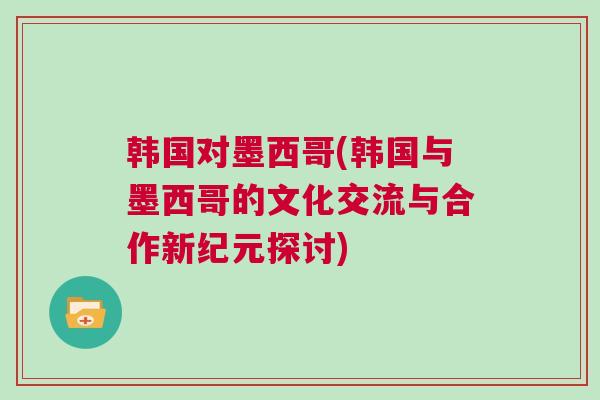 韓國(guó)對(duì)墨西哥(韓國(guó)與墨西哥的文化交流與合作新紀(jì)元探討)