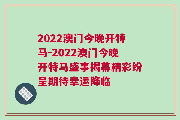 2022澳門(mén)今晚開(kāi)特馬-2022澳門(mén)今晚開(kāi)特馬盛事揭幕精彩紛呈期待幸運(yùn)降臨
