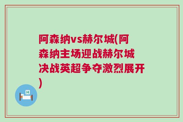 阿森納vs赫爾城(阿森納主場迎戰(zhàn)赫爾城 決戰(zhàn)英超爭奪激烈展開)