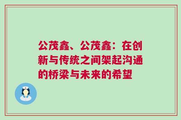 公茂鑫、公茂鑫：在創(chuàng)新與傳統(tǒng)之間架起溝通的橋梁與未來的希望