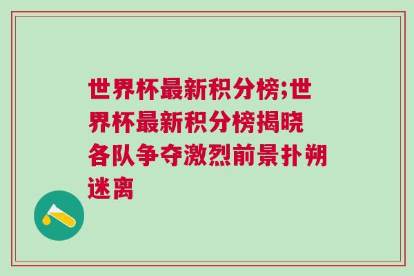世界杯最新積分榜;世界杯最新積分榜揭曉 各隊(duì)爭(zhēng)奪激烈前景撲朔迷離