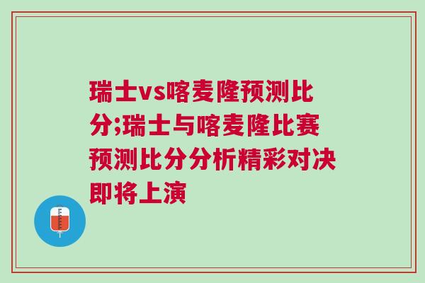 瑞士vs喀麥隆預(yù)測(cè)比分;瑞士與喀麥隆比賽預(yù)測(cè)比分分析精彩對(duì)決即將上演