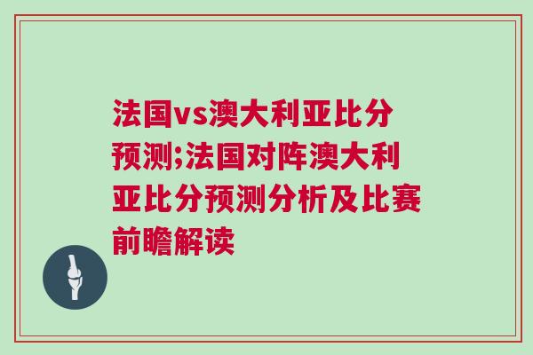 法國(guó)vs澳大利亞比分預(yù)測(cè);法國(guó)對(duì)陣澳大利亞比分預(yù)測(cè)分析及比賽前瞻解讀