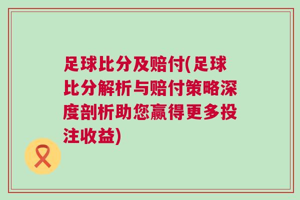 足球比分及賠付(足球比分解析與賠付策略深度剖析助您贏得更多投注收益)
