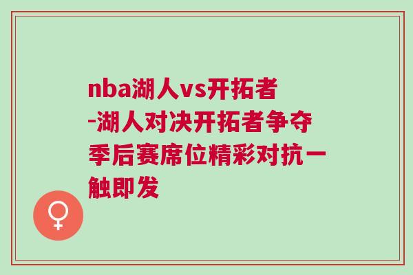nba湖人vs開(kāi)拓者-湖人對(duì)決開(kāi)拓者爭(zhēng)奪季后賽席位精彩對(duì)抗一觸即發(fā)