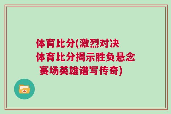 體育比分(激烈對決 體育比分揭示勝負懸念 賽場英雄譜寫傳奇)