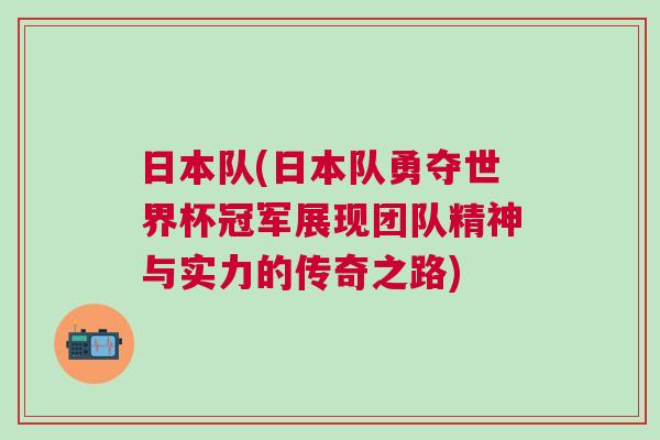 日本隊(duì)(日本隊(duì)勇奪世界杯冠軍展現(xiàn)團(tuán)隊(duì)精神與實(shí)力的傳奇之路)