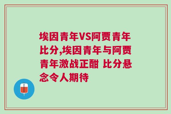 埃因青年VS阿賈青年比分,埃因青年與阿賈青年激戰(zhàn)正酣 比分懸念令人期待