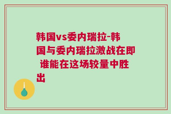 韓國(guó)vs委內(nèi)瑞拉-韓國(guó)與委內(nèi)瑞拉激戰(zhàn)在即 誰能在這場(chǎng)較量中勝出