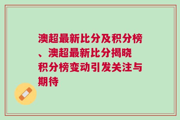 澳超最新比分及積分榜、澳超最新比分揭曉 積分榜變動引發(fā)關(guān)注與期待