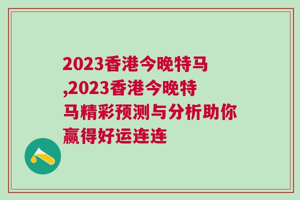 2023香港今晚特馬,2023香港今晚特馬精彩預(yù)測(cè)與分析助你贏得好運(yùn)連連