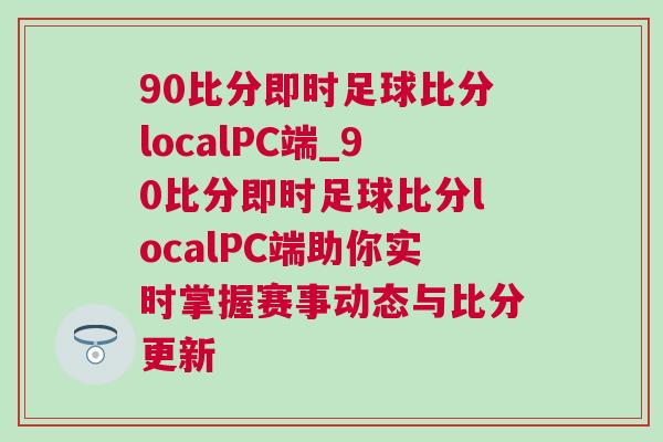 90比分即時(shí)足球比分localPC端_90比分即時(shí)足球比分localPC端助你實(shí)時(shí)掌握賽事動(dòng)態(tài)與比分更新