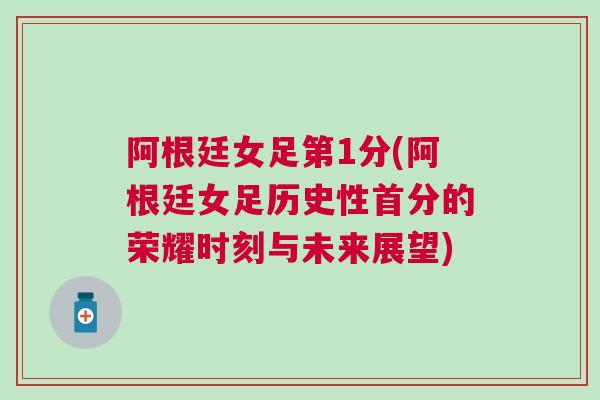 阿根廷女足第1分(阿根廷女足歷史性首分的榮耀時(shí)刻與未來(lái)展望)