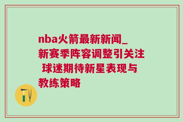 nba火箭最新新聞_新賽季陣容調(diào)整引關(guān)注 球迷期待新星表現(xiàn)與教練策略