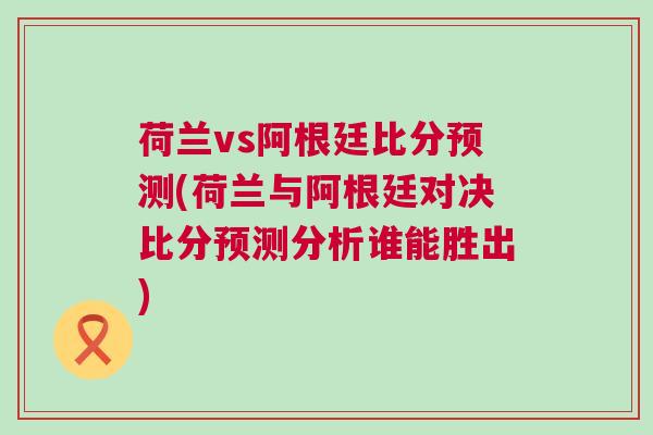荷蘭vs阿根廷比分預(yù)測(荷蘭與阿根廷對決比分預(yù)測分析誰能勝出)