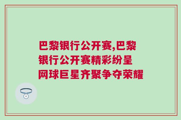 巴黎銀行公開(kāi)賽,巴黎銀行公開(kāi)賽精彩紛呈 網(wǎng)球巨星齊聚爭(zhēng)奪榮耀