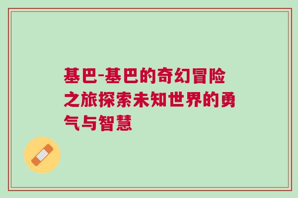 基巴-基巴的奇幻冒險(xiǎn)之旅探索未知世界的勇氣與智慧