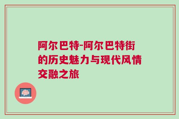 阿爾巴特-阿爾巴特街的歷史魅力與現(xiàn)代風(fēng)情交融之旅