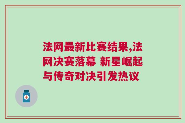 法網(wǎng)最新比賽結果,法網(wǎng)決賽落幕 新星崛起與傳奇對決引發(fā)熱議