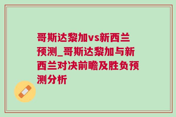 哥斯達黎加vs新西蘭預測_哥斯達黎加與新西蘭對決前瞻及勝負預測分析