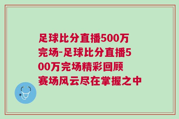 足球比分直播500萬(wàn)完場(chǎng)-足球比分直播500萬(wàn)完場(chǎng)精彩回顧 賽場(chǎng)風(fēng)云盡在掌握之中