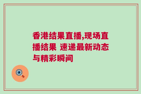 香港結(jié)果直播,現(xiàn)場直播結(jié)果 速遞最新動態(tài)與精彩瞬間