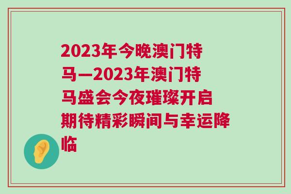 2023年今晚澳門特馬—2023年澳門特馬盛會(huì)今夜璀璨開啟 期待精彩瞬間與幸運(yùn)降臨