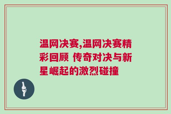 溫網(wǎng)決賽,溫網(wǎng)決賽精彩回顧 傳奇對(duì)決與新星崛起的激烈碰撞