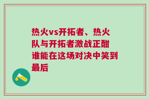 熱火vs開(kāi)拓者、熱火隊(duì)與開(kāi)拓者激戰(zhàn)正酣 誰(shuí)能在這場(chǎng)對(duì)決中笑到最后