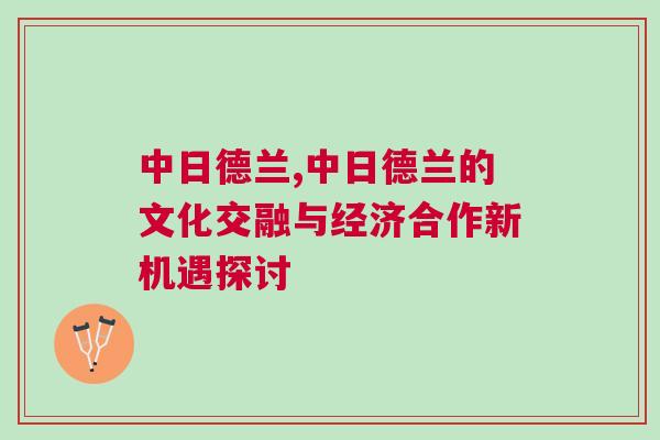 中日德蘭,中日德蘭的文化交融與經(jīng)濟合作新機遇探討