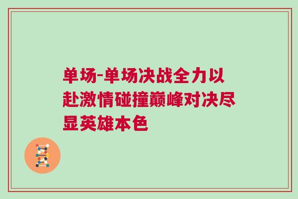 單場-單場決戰(zhàn)全力以赴激情碰撞巔峰對決盡顯英雄本色