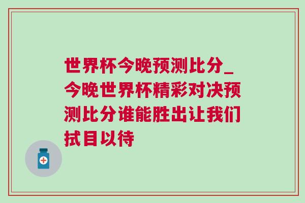 世界杯今晚預測比分_今晚世界杯精彩對決預測比分誰能勝出讓我們拭目以待