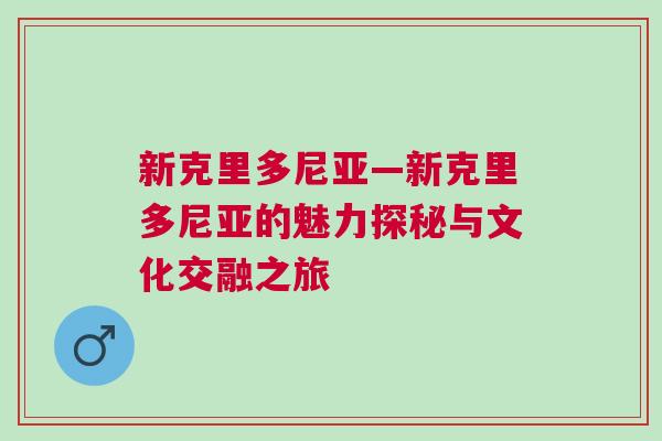 新克里多尼亞—新克里多尼亞的魅力探秘與文化交融之旅