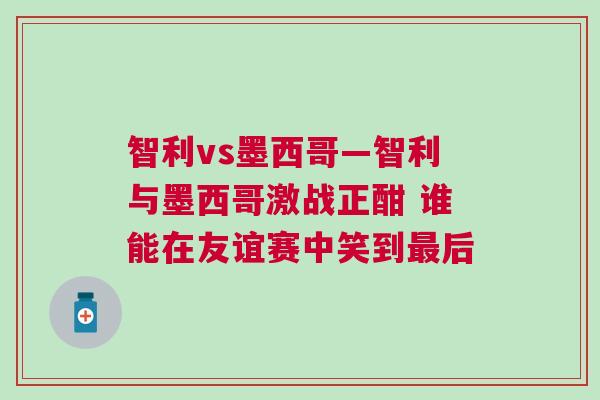 智利vs墨西哥—智利與墨西哥激戰(zhàn)正酣 誰能在友誼賽中笑到最后