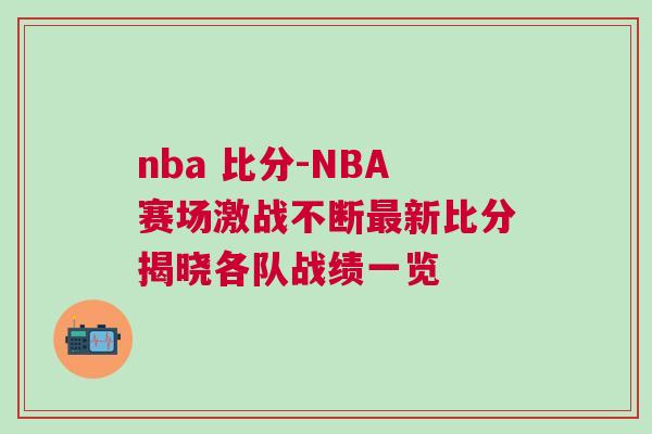 nba 比分-NBA賽場(chǎng)激戰(zhàn)不斷最新比分揭曉各隊(duì)?wèi)?zhàn)績(jī)一覽