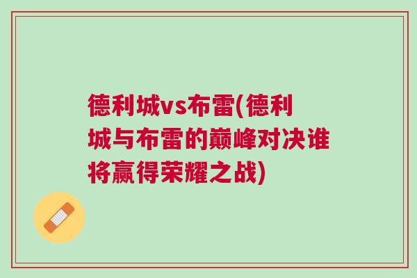 德利城vs布雷(德利城與布雷的巔峰對(duì)決誰將贏得榮耀之戰(zhàn))
