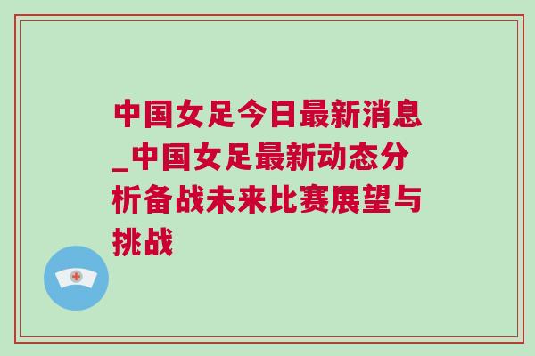 中國女足今日最新消息_中國女足最新動態(tài)分析備戰(zhàn)未來比賽展望與挑戰(zhàn)