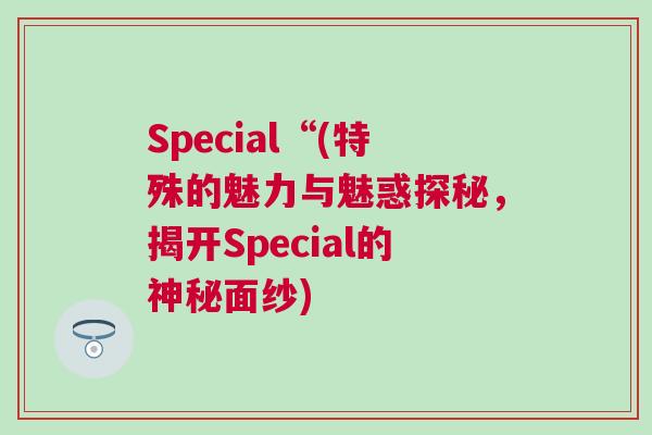 Special“(特殊的魅力與魅惑探秘，揭開Special的神秘面紗)