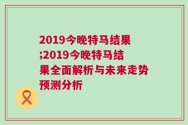 2019今晚特馬結(jié)果;2019今晚特馬結(jié)果全面解析與未來(lái)走勢(shì)預(yù)測(cè)分析