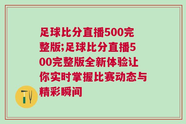 足球比分直播500完整版;足球比分直播500完整版全新體驗(yàn)讓你實(shí)時(shí)掌握比賽動態(tài)與精彩瞬間