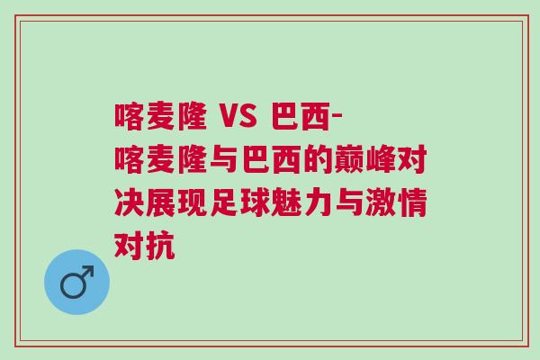 喀麥隆 VS 巴西-喀麥隆與巴西的巔峰對(duì)決展現(xiàn)足球魅力與激情對(duì)抗