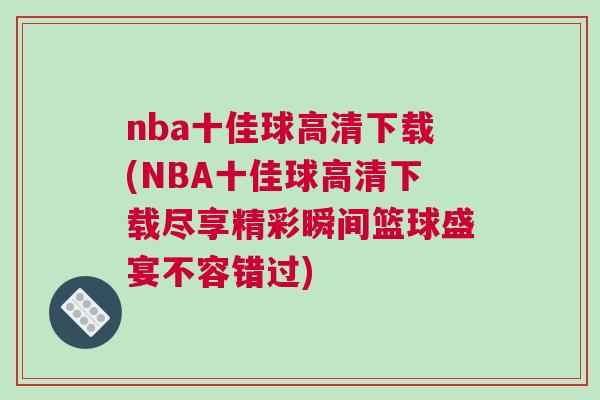 nba十佳球高清下載(NBA十佳球高清下載盡享精彩瞬間籃球盛宴不容錯過)