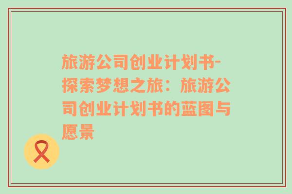 旅游公司創(chuàng)業(yè)計(jì)劃書(shū)-探索夢(mèng)想之旅：旅游公司創(chuàng)業(yè)計(jì)劃書(shū)的藍(lán)圖與愿景