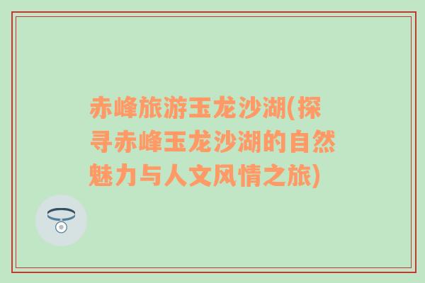 赤峰旅游玉龍沙湖(探尋赤峰玉龍沙湖的自然魅力與人文風(fēng)情之旅)