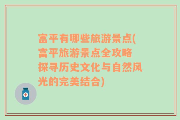 富平有哪些旅游景點(diǎn)(富平旅游景點(diǎn)全攻略 探尋歷史文化與自然風(fēng)光的完美結(jié)合)